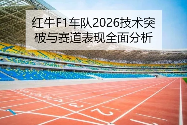 红牛F1车队2026技术突破与赛道表现全面分析