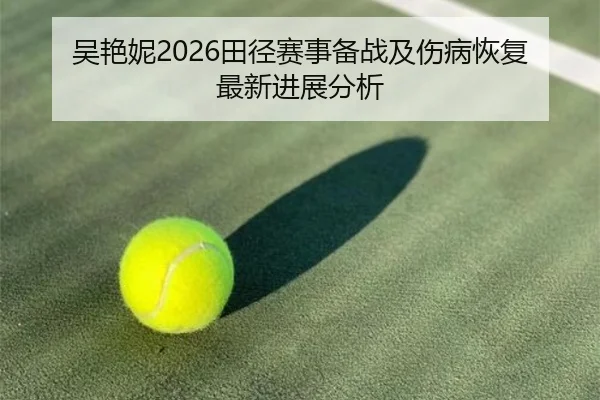 吴艳妮2026田径赛事备战及伤病恢复最新进展分析
