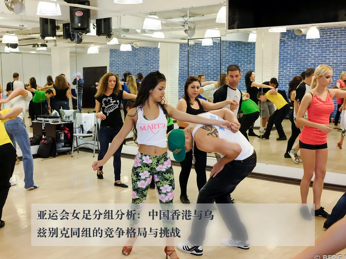 亚运会女足分组分析:中国香港与乌兹别克同组的竞争格局与挑战