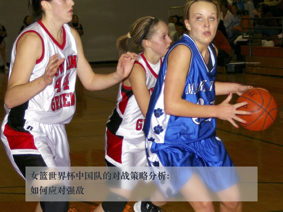 女篮世界杯中国队的对战策略分析：如何应对强敌